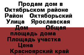 Продам дом в Октябрьском районе . › Район ­ Октяборьский › Улица ­ Ярославская › Дом ­ 73 › Общая площадь дома ­ 54 › Площадь участка ­ 4 › Цена ­ 2 750 000 - Красноярский край, Красноярск г. Недвижимость » Дома, коттеджи, дачи продажа   